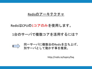 Redisのアーキテクチャ
1台のサーバで複数コアを活用するには？
同一サーバに複数台のRedisを立ち上げ、
別サーバとして動かす事を推奨。
http://redis.io/topics/faq
RedisはCPUの1コアのみを使用します。
 