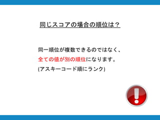 同じスコアの場合の順位は？
同一順位が複数できるのではなく、
全ての値が別の順位になります。
(アスキーコード順にランク)
 