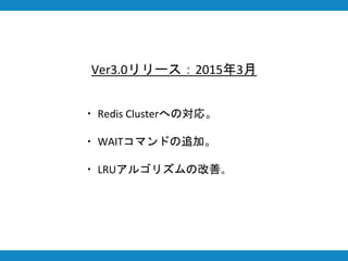 Ver3.0リリース：2015年3月
・ Redis Clusterへの対応。
・ WAITコマンドの追加。
・ LRUアルゴリズムの改善。
 
