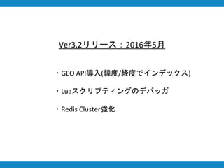 Ver3.2リリース：2016年5月
・GEO API導入(緯度/経度でインデックス)
・Luaスクリプティングのデバッガ
・Redis Cluster強化
 