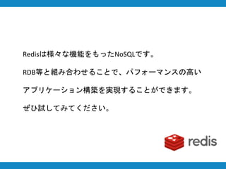 Redisは様々な機能をもったNoSQLです。
RDB等と組み合わせることで、パフォーマンスの高い
アプリケーション構築を実現することができます。
ぜひ試してみてください。
 