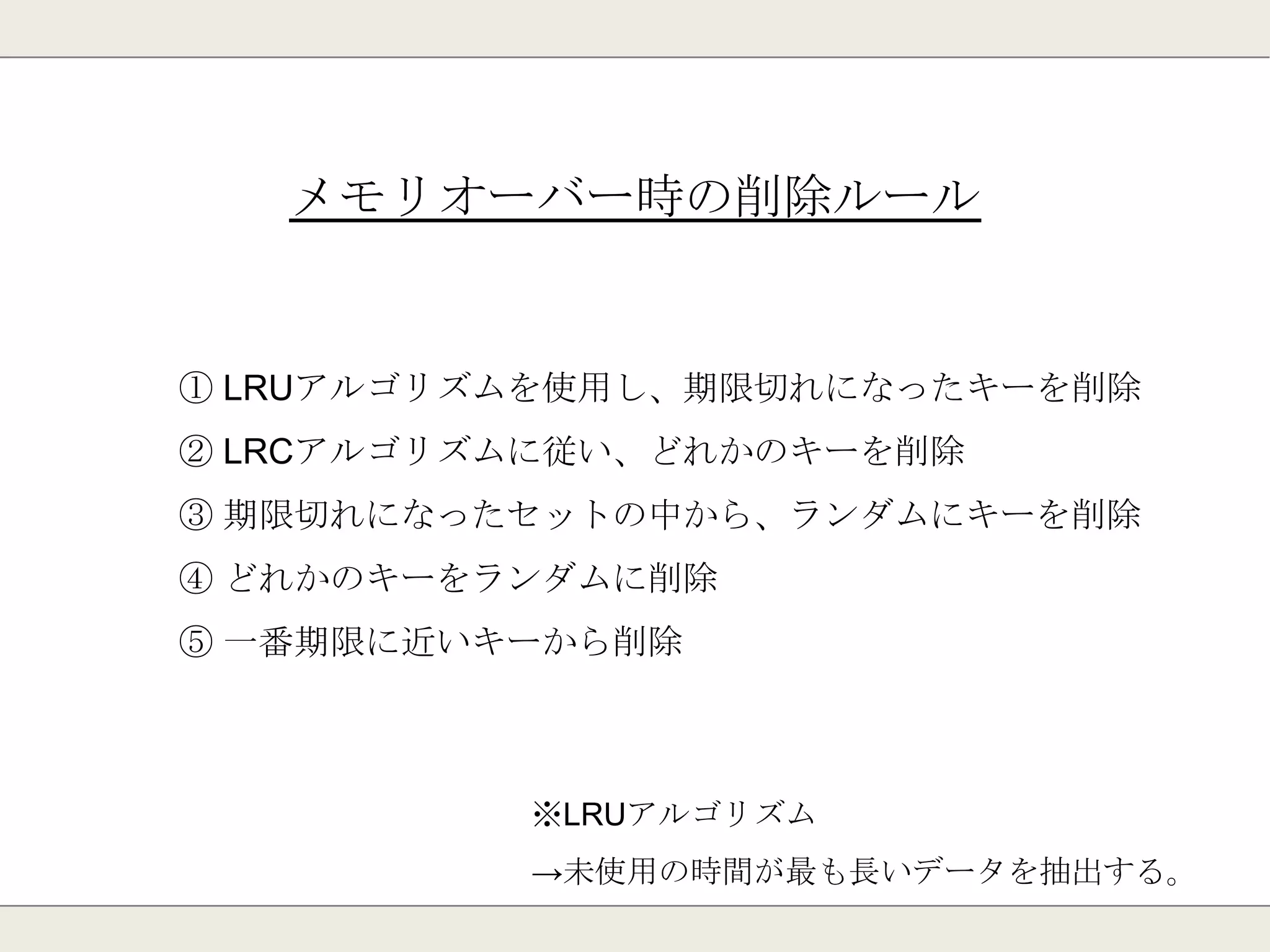 メモリを使い果たしたら？
特定のルールに従って削除
5つのパターンから設定可能
※設定ファイル：maxmemory-policy
 