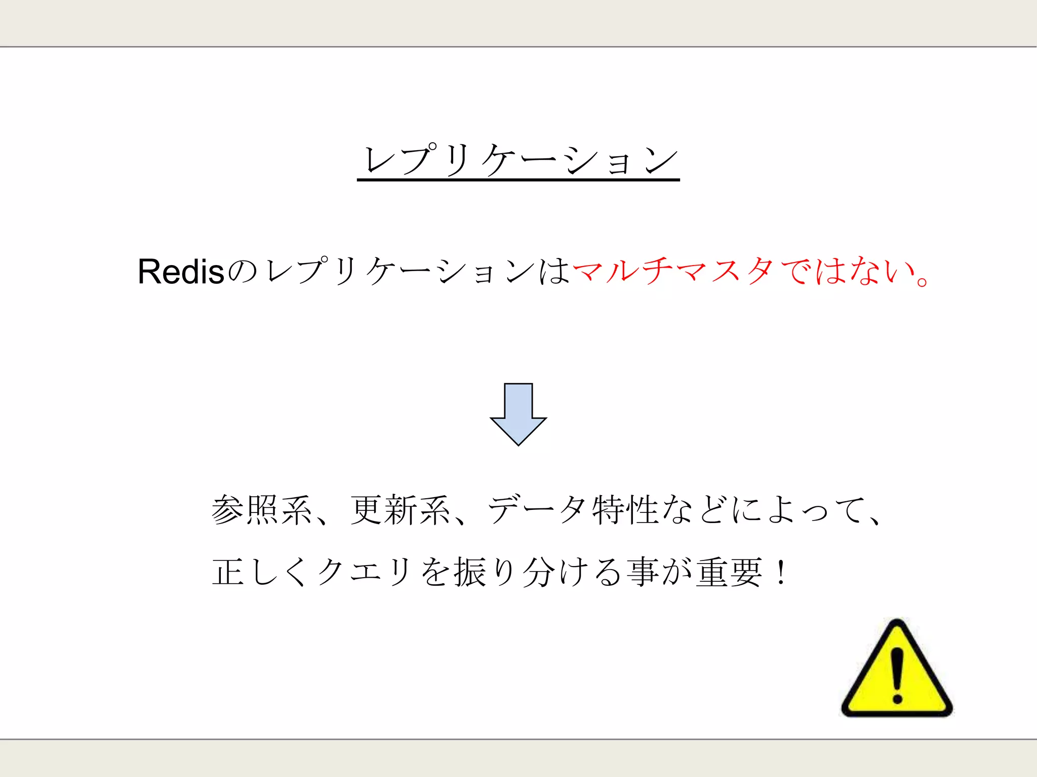 レプリケーション
Redisのレプリケーションは非同期。
Master-Slaveでデータの差分が出る事がある。
データの特性によって参照先の選択が必要。
 