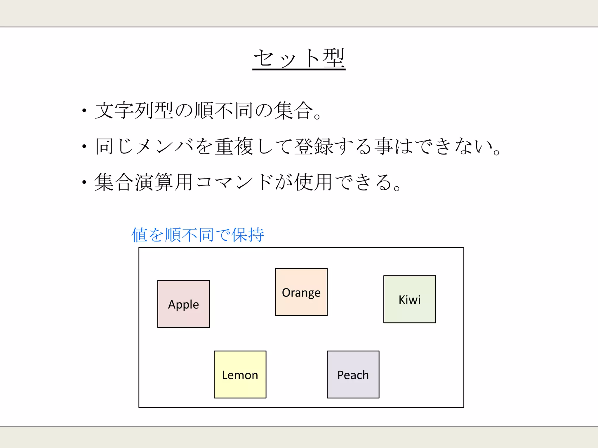 リスト型
・文字列型のリスト。
・先頭又は末尾に値の追加が可能。
・リスト長をキャッシュして、高速に取得可能
Apple Orange Lemon Kiwi Peach
1 ２ ３ ４ ５
値を順番に保持
 
