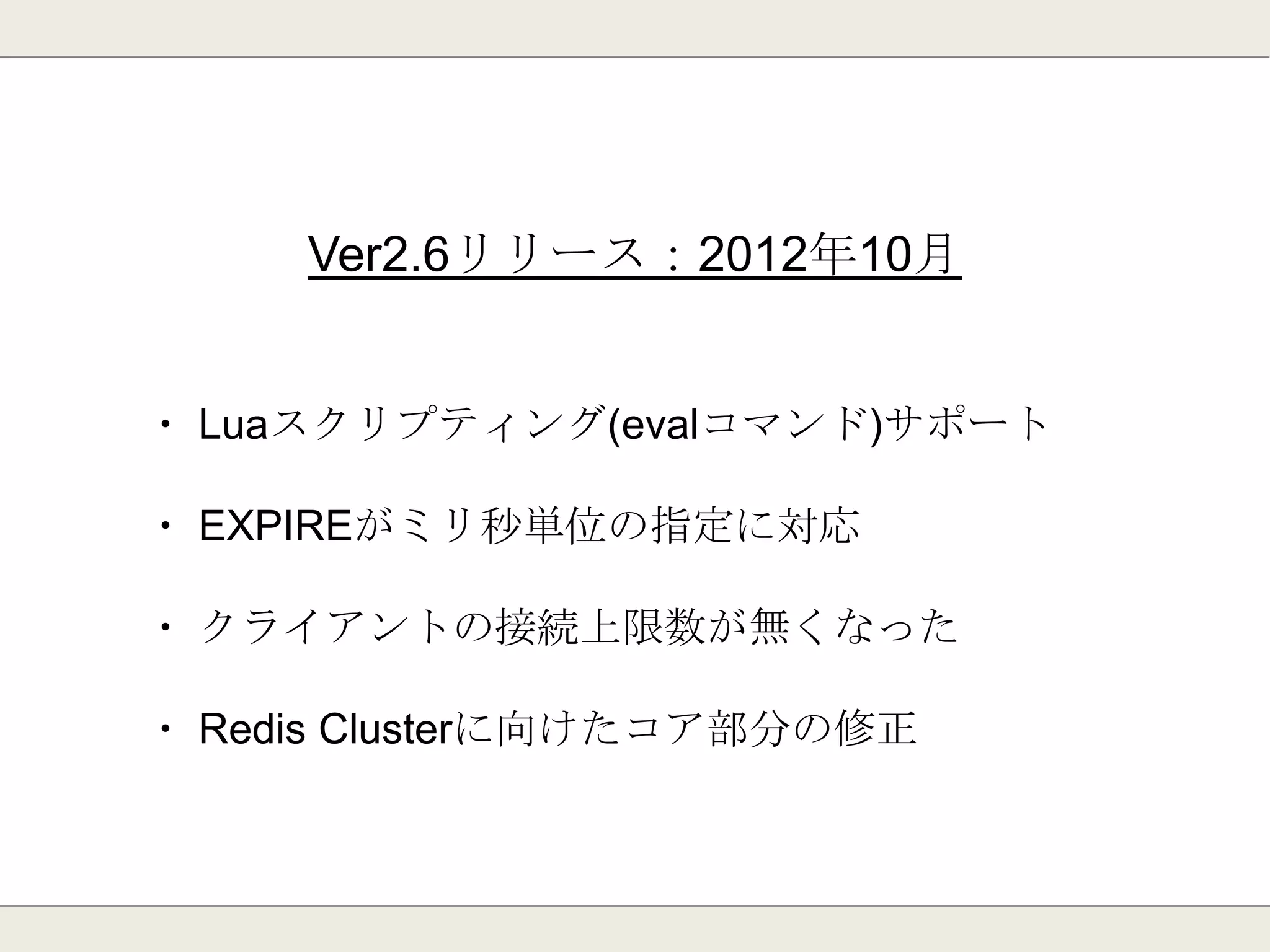 Ver2.4リリース：2011年10月
・ 「OBJECT」コマンドの追加
(設定値の参照数、型、操作されていない時間を確認)
・ 「CLIENT」コマンドの追加
(接続のkill、接続先一覧、接続先名称の設定/取得)
・ スレーブ接続がノンブロッキングになる
 