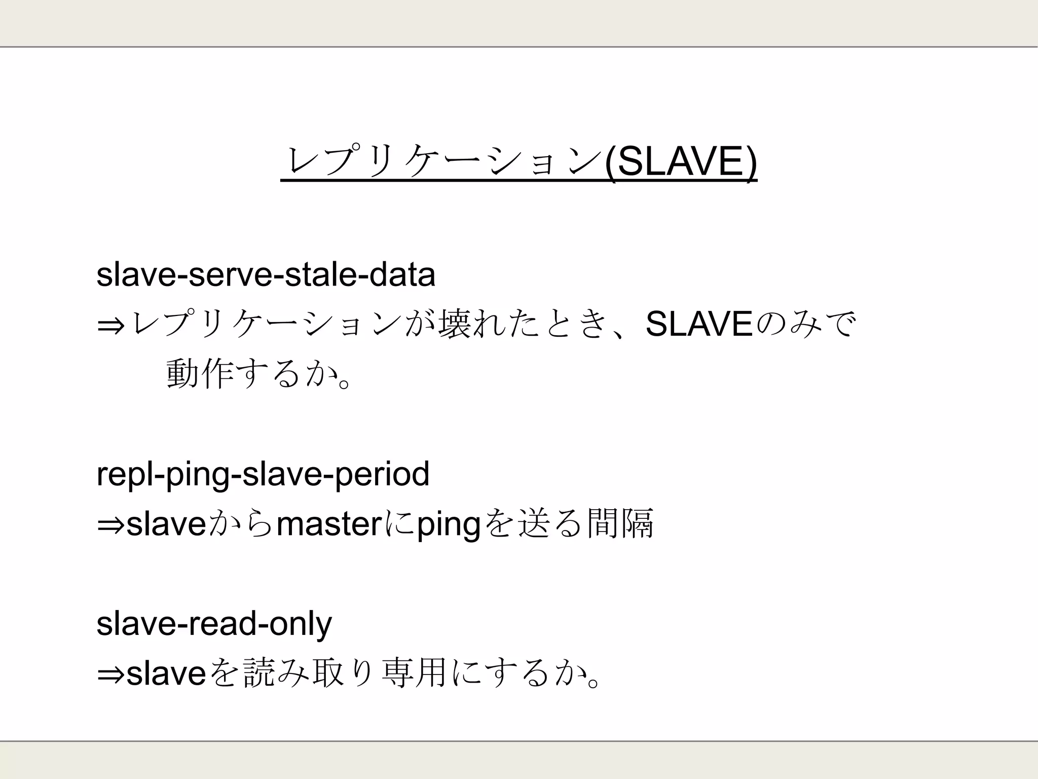 データバックアップ
save
⇒データベースをディスクに保存するタイミング
save <seconds> <changes>(複数設定可能)
rdbcompression
⇒ダンプデータの圧縮。
dbfilename
⇒ダンプデータファイル名
 