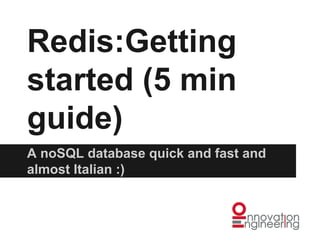 Redis:Getting
started (5 min
guide)
A noSQL database quick and fast and
almost Italian :)

 