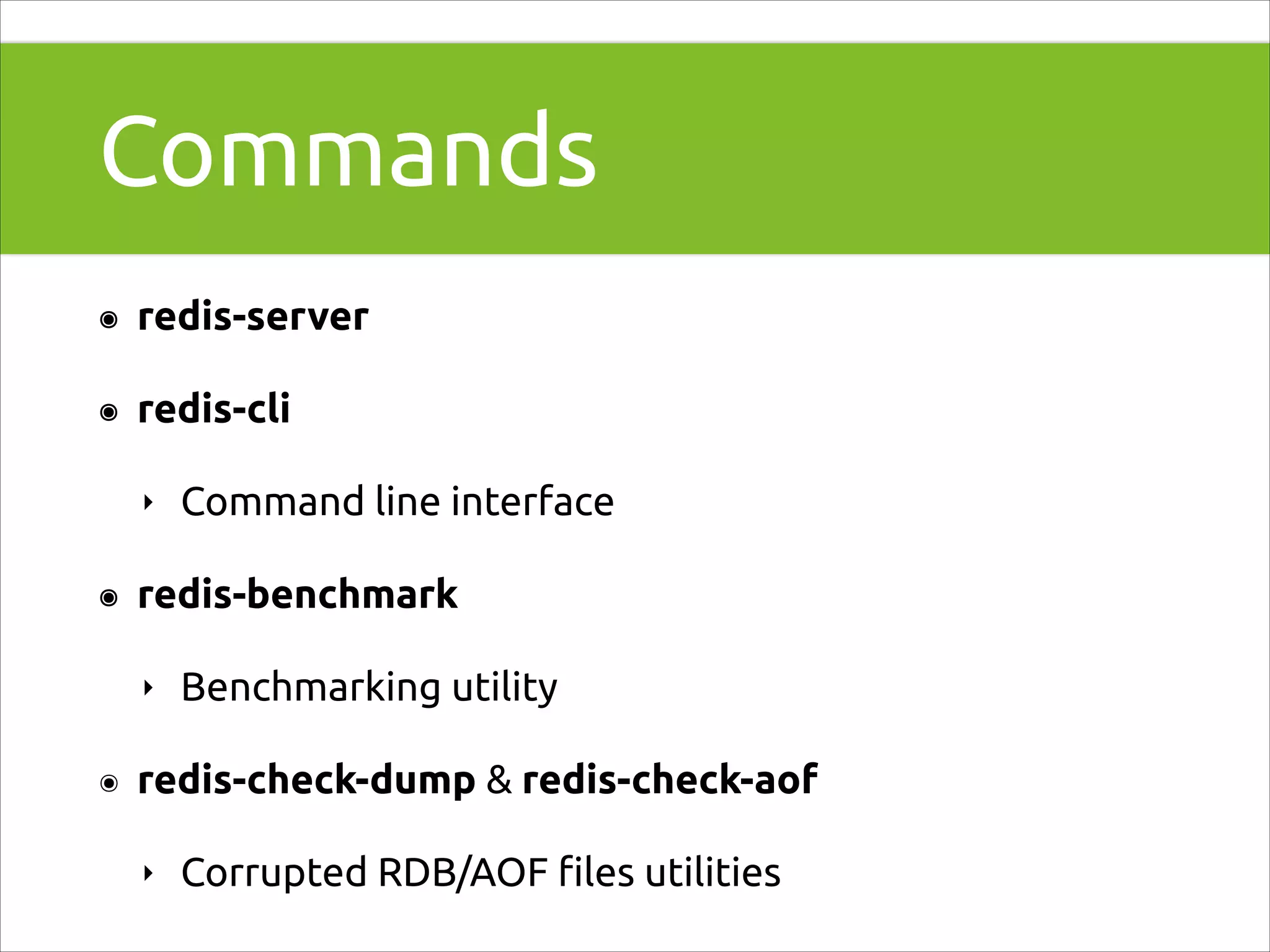 Commands
๏

redis-server

๏

redis-cli
‣

๏

redis-benchmark
‣

๏

Command line interface

Benchmarking utility

redis-check-dump & redis-check-aof
‣

Corrupted RDB/AOF ﬁles utilities

 