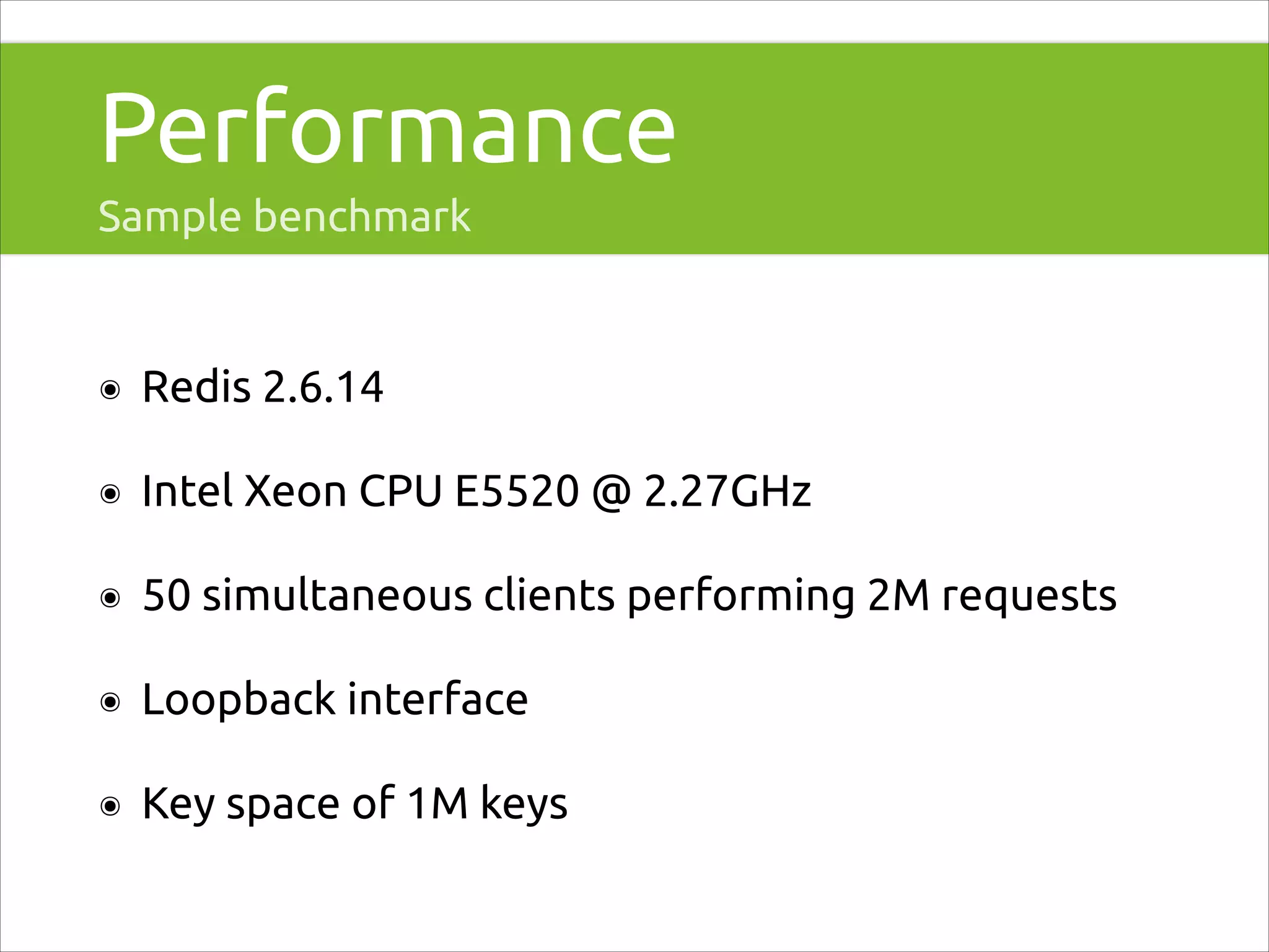 Performance
Sample benchmark

๏

Redis 2.6.14

๏

Intel Xeon CPU E5520 @ 2.27GHz

๏

50 simultaneous clients performing 2M requests

๏

Loopback interface

๏

Key space of 1M keys

 