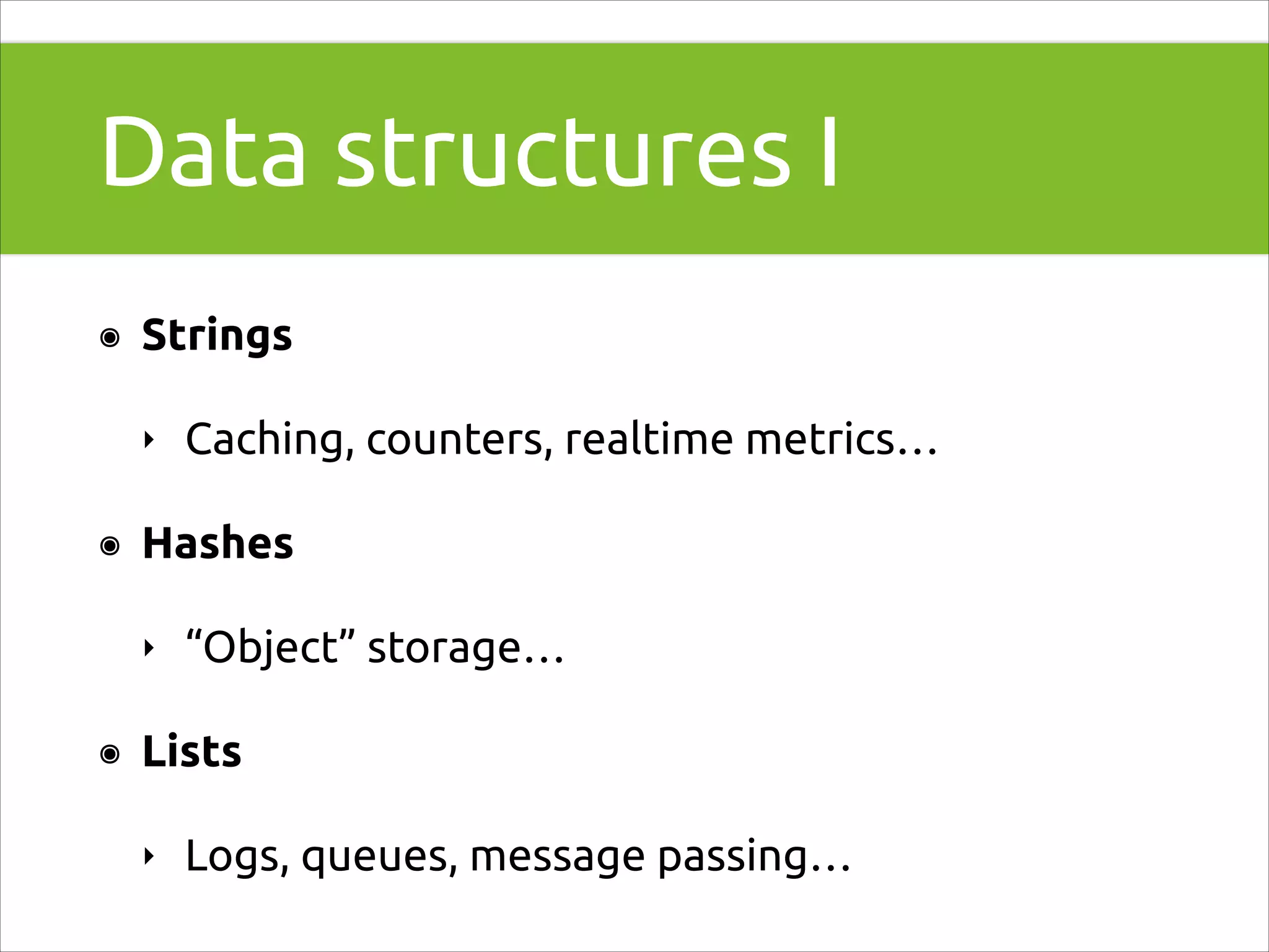 Data structures I
๏

Strings
‣

๏

Hashes
‣

๏

Caching, counters, realtime metrics…

“Object” storage…

Lists
‣

Logs, queues, message passing…

 