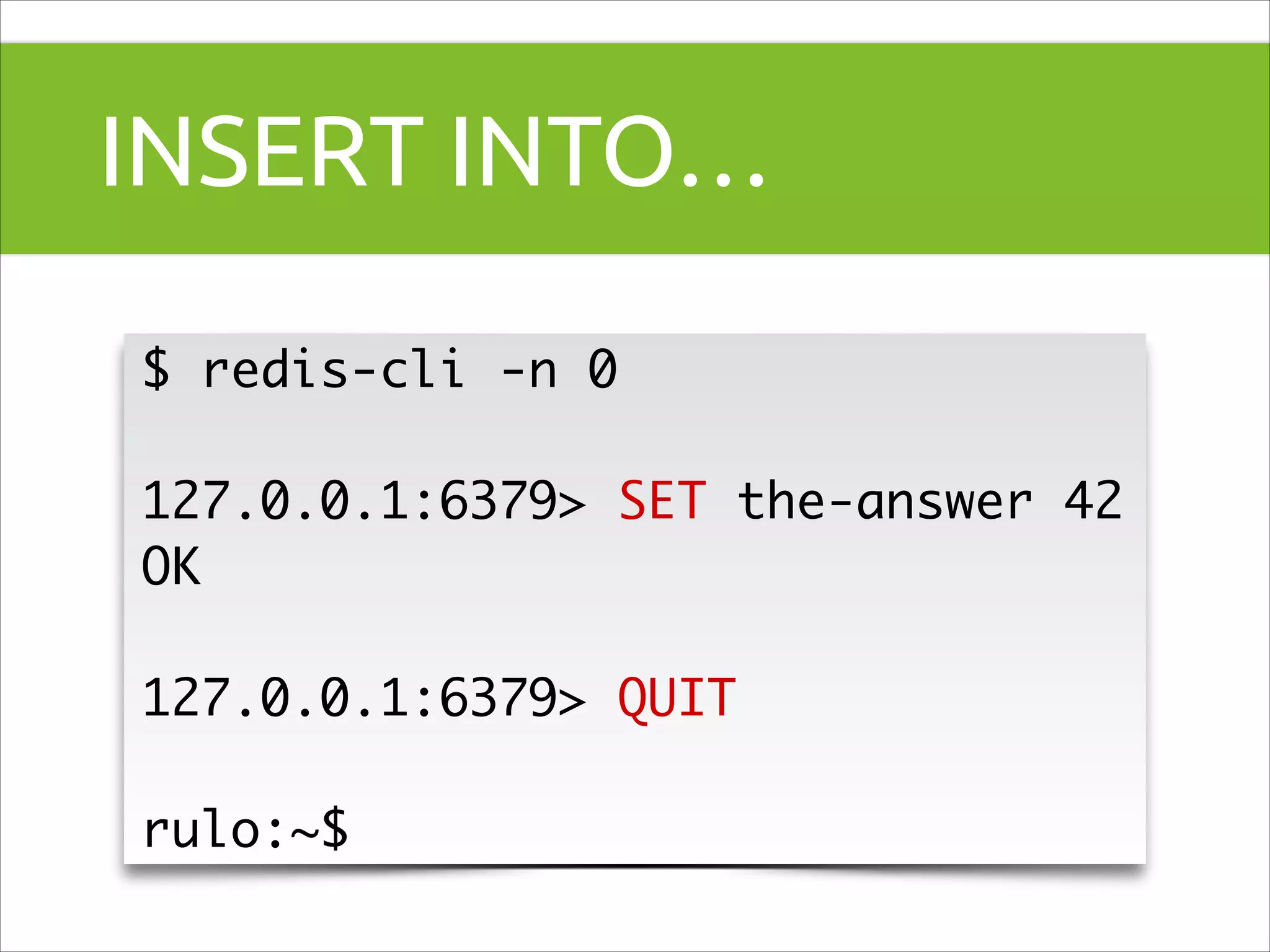 INSERT INTO…
$ redis-cli -n 0	
!

127.0.0.1:6379> SET the-answer 42	
OK	
!

127.0.0.1:6379> QUIT	
!

rulo:~$

 