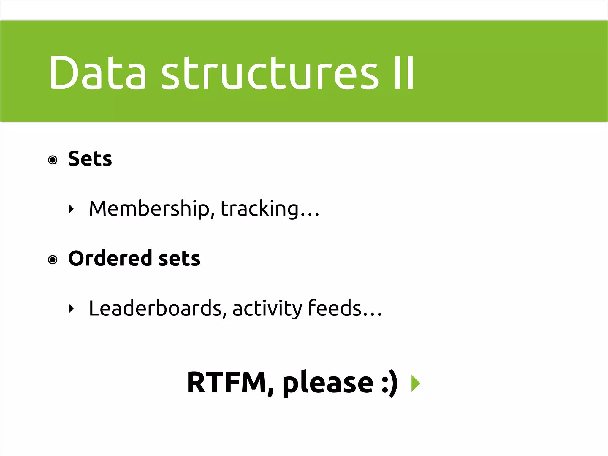 Data structures II
๏

Sets
‣

๏

Membership, tracking…

Ordered sets
‣

Leaderboards, activity feeds…

RTFM, please :) ▸

 