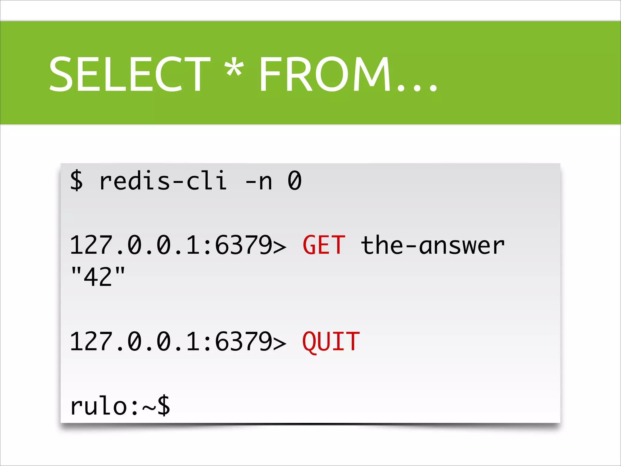 SELECT * FROM…
$ redis-cli -n 0	
!

127.0.0.1:6379> GET the-answer	
"42"	
!

127.0.0.1:6379> QUIT	
!

rulo:~$

 