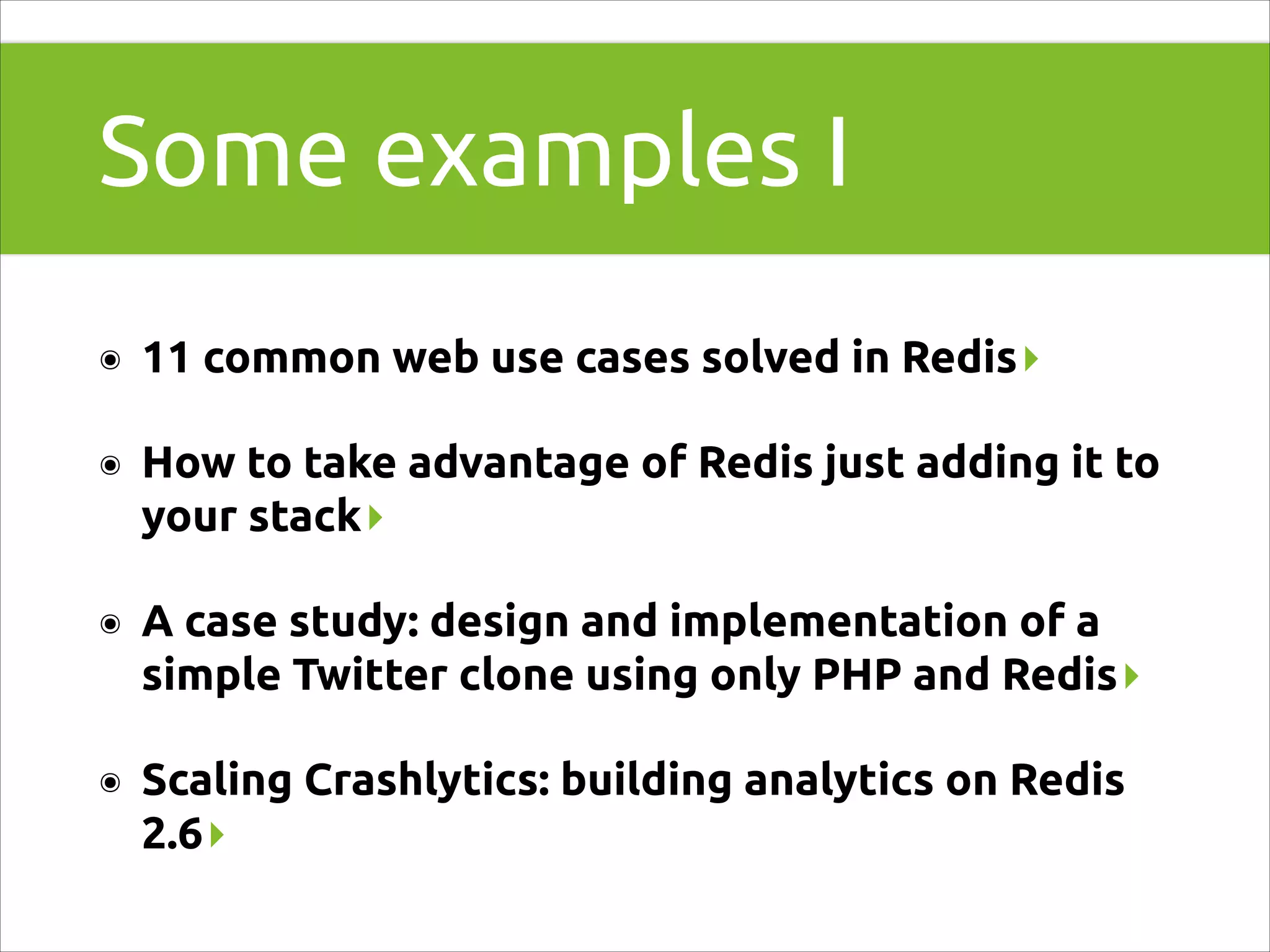 Some examples I
๏

11 common web use cases solved in Redis▸

๏

How to take advantage of Redis just adding it to
your stack▸

๏

A case study: design and implementation of a
simple Twitter clone using only PHP and Redis▸

๏

Scaling Crashlytics: building analytics on Redis
2.6▸

 