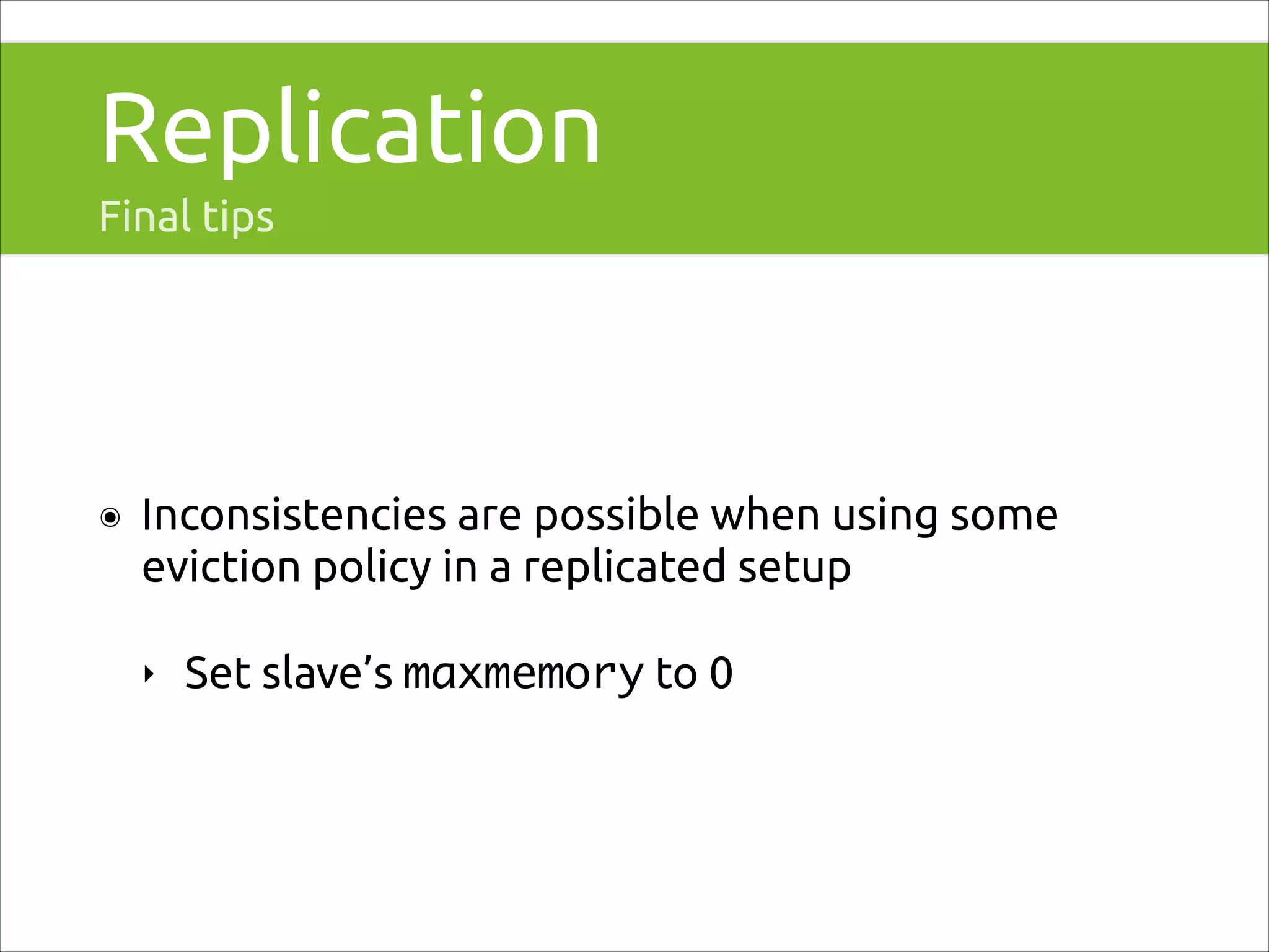 Replication
Final tips

๏

Inconsistencies are possible when using some
eviction policy in a replicated setup
‣

Set slave’s maxmemory to 0

 