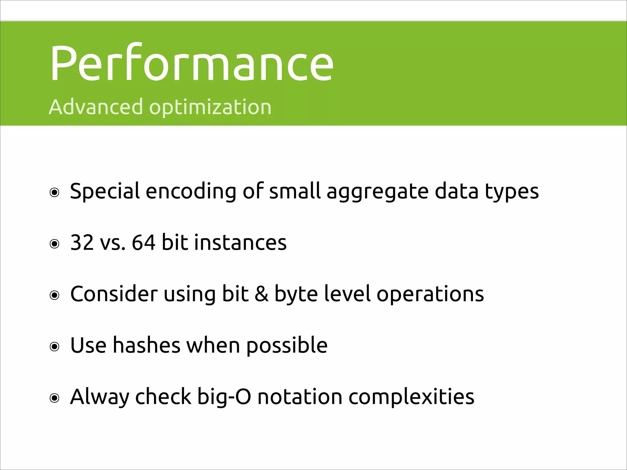 Performance
Advanced optimization

๏

Special encoding of small aggregate data types

๏

32 vs. 64 bit instances

๏

Consider using bit & byte level operations

๏

Use hashes when possible

๏

Alway check big-O notation complexities

 