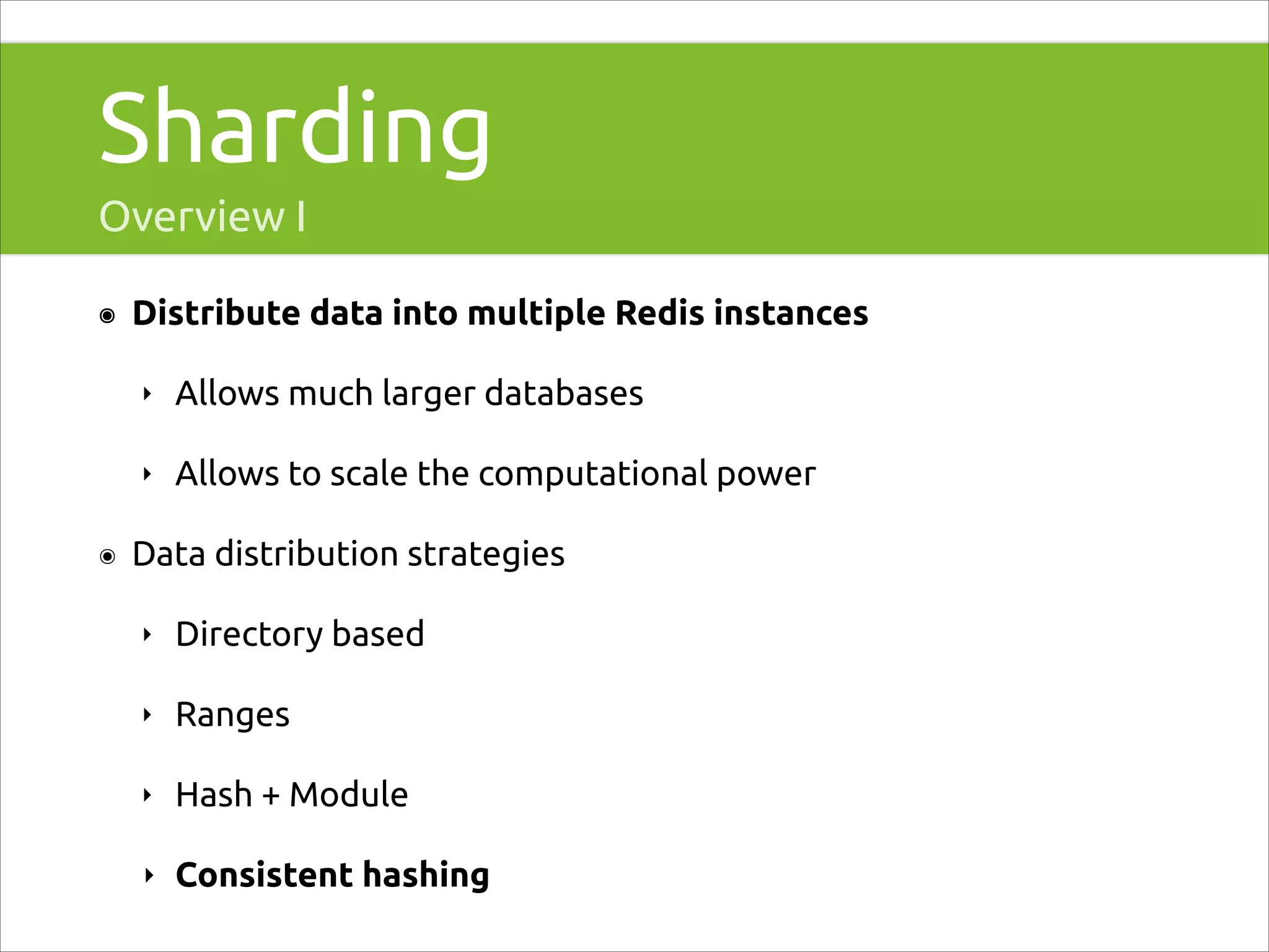 Sharding
Overview I
๏

Distribute data into multiple Redis instances
‣
‣

๏

Allows much larger databases
Allows to scale the computational power

Data distribution strategies
‣

Directory based

‣

Ranges

‣

Hash + Module

‣

Consistent hashing

 
