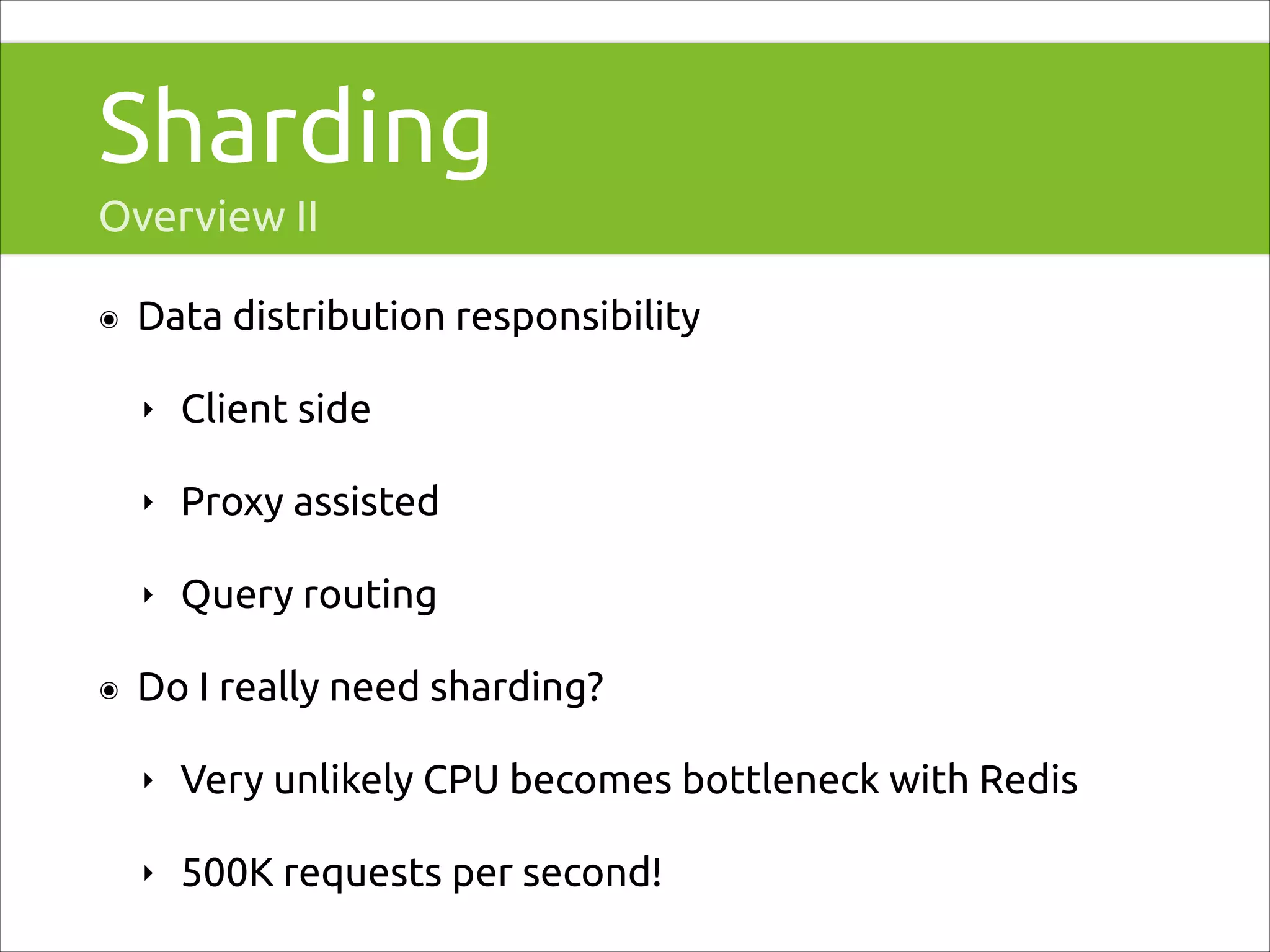 Sharding
Overview II
๏

Data distribution responsibility
‣
‣

Proxy assisted

‣
๏

Client side

Query routing

Do I really need sharding?
‣

Very unlikely CPU becomes bottleneck with Redis

‣

500K requests per second!

 