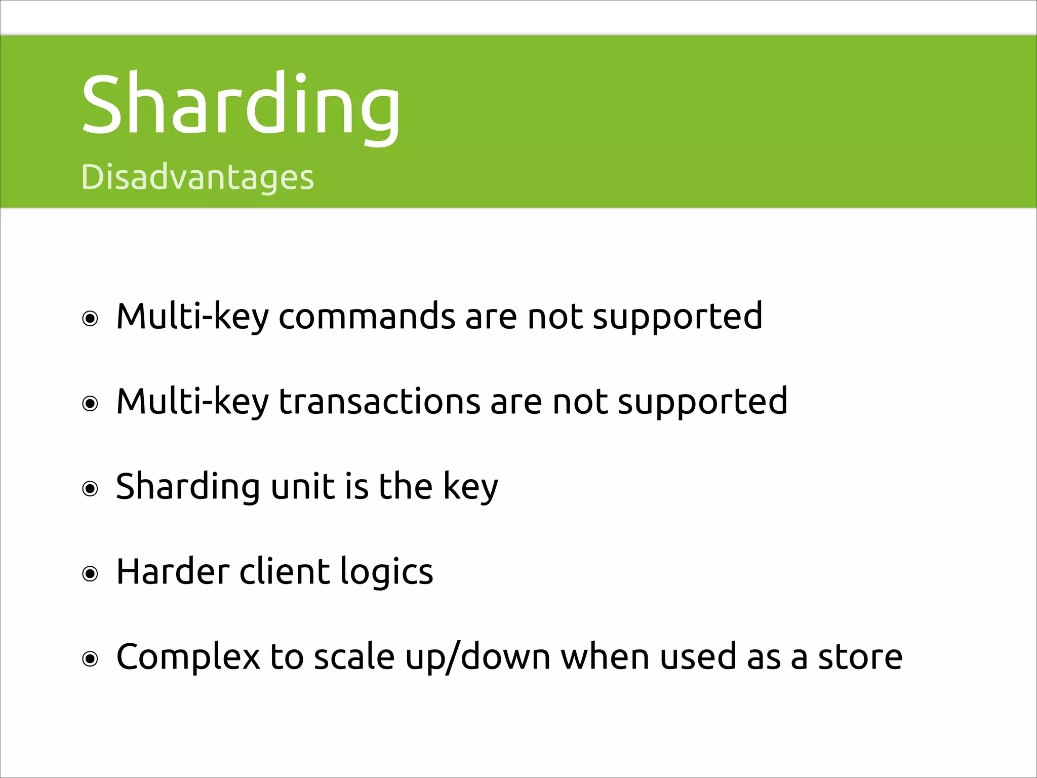 Sharding
Disadvantages

๏

Multi-key commands are not supported

๏

Multi-key transactions are not supported

๏

Sharding unit is the key

๏

Harder client logics

๏

Complex to scale up/down when used as a store

 