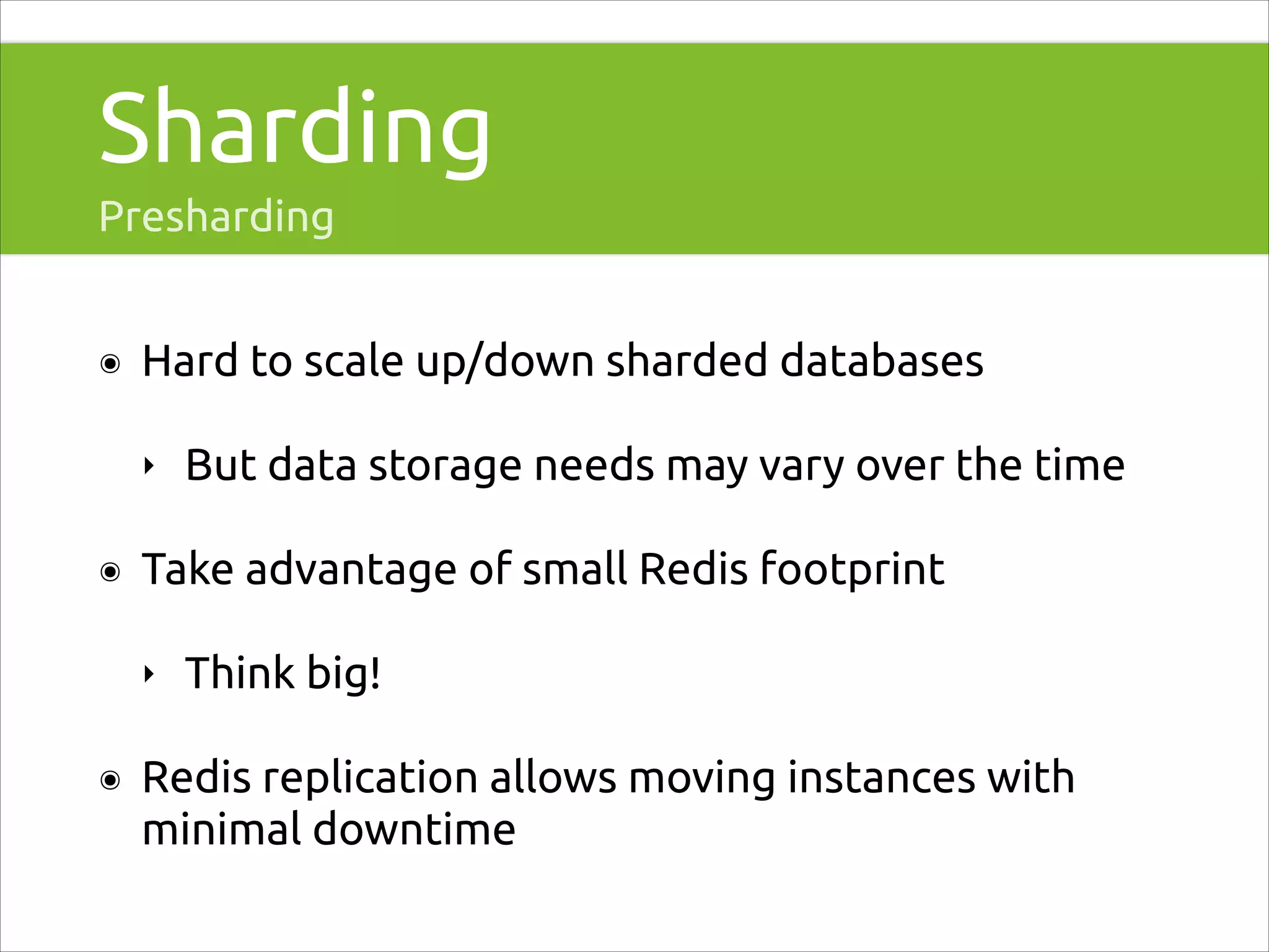 Sharding
Presharding
๏

Hard to scale up/down sharded databases
‣

๏

Take advantage of small Redis footprint
‣

๏

But data storage needs may vary over the time

Think big!

Redis replication allows moving instances with
minimal downtime

 