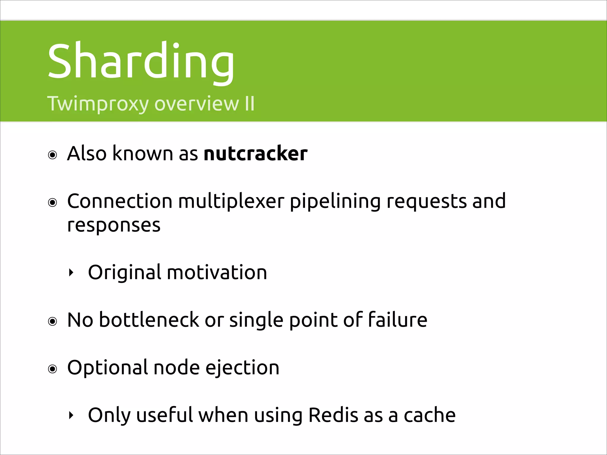Sharding
Twimproxy overview II
๏

Also known as nutcracker

๏

Connection multiplexer pipelining requests and
responses
‣

Original motivation

๏

No bottleneck or single point of failure

๏

Optional node ejection
‣

Only useful when using Redis as a cache

 