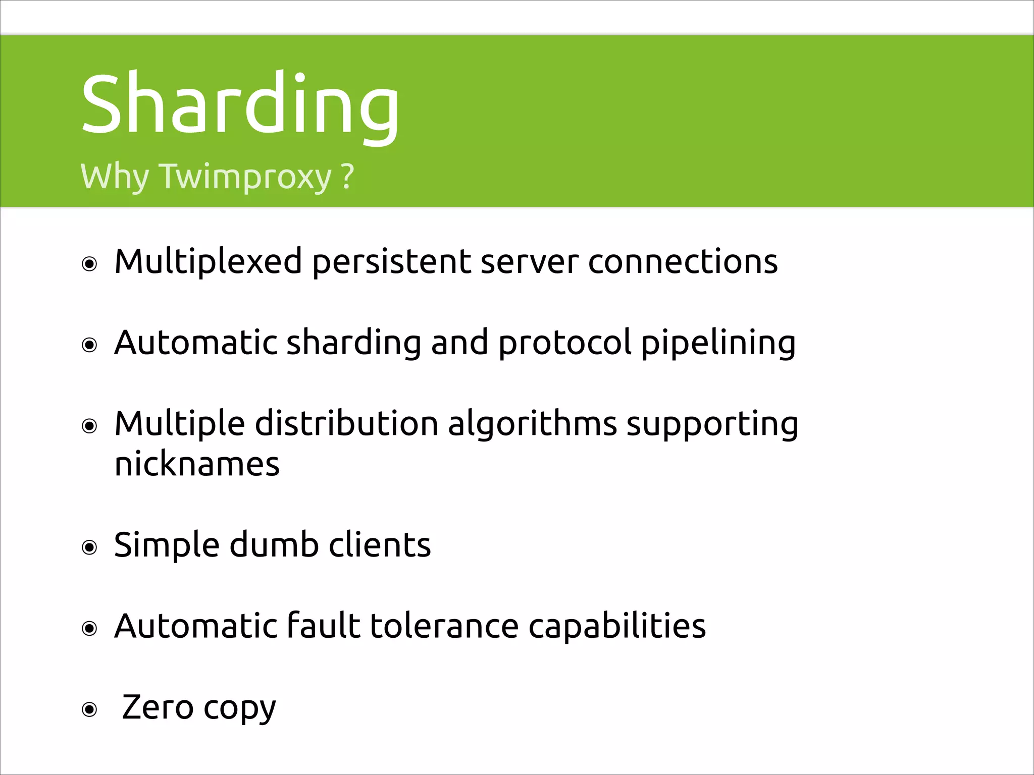 Sharding
Why Twimproxy ?
๏

Multiplexed persistent server connections

๏

Automatic sharding and protocol pipelining

๏

Multiple distribution algorithms supporting
nicknames

๏

Simple dumb clients

๏

Automatic fault tolerance capabilities

๏

Zero copy

 