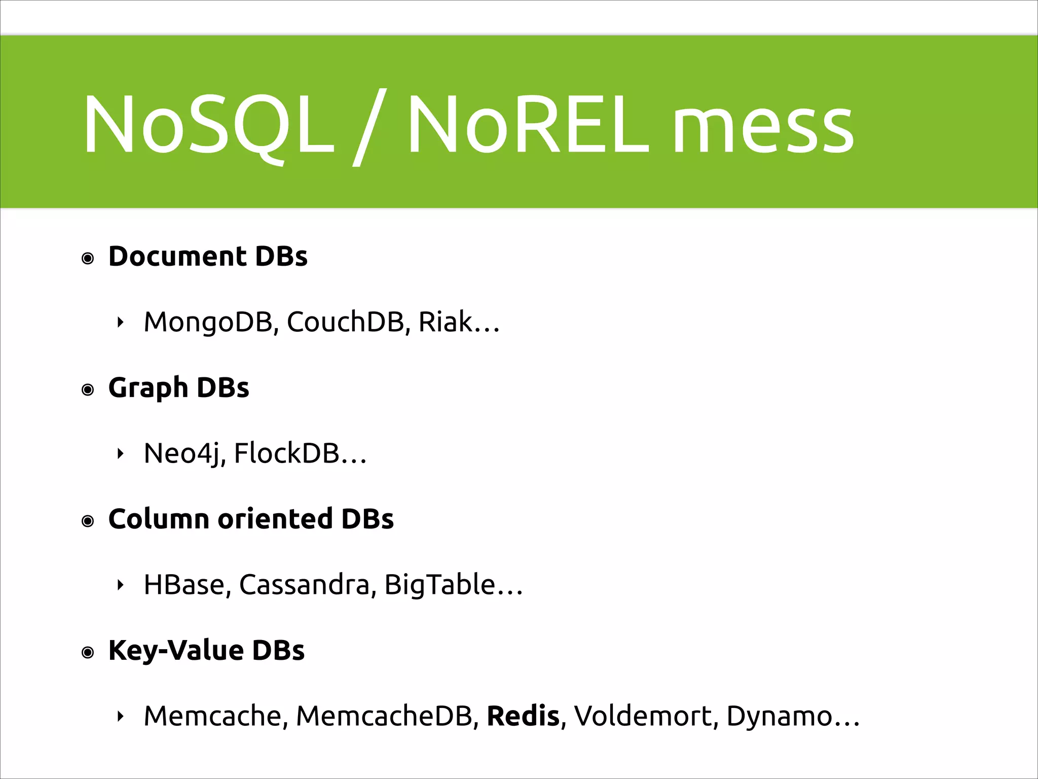 NoSQL / NoREL mess
๏

Document DBs
‣

๏

Graph DBs
‣

๏

Neo4j, FlockDB…

Column oriented DBs
‣

๏

MongoDB, CouchDB, Riak…

HBase, Cassandra, BigTable…

Key-Value DBs
‣

Memcache, MemcacheDB, Redis, Voldemort, Dynamo…

 