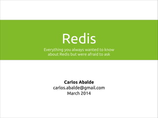 Redis
Everything you always wanted to know
about Redis but were afraid to ask

Carlos Abalde
carlos.abalde@gmail.com
March 2014

 