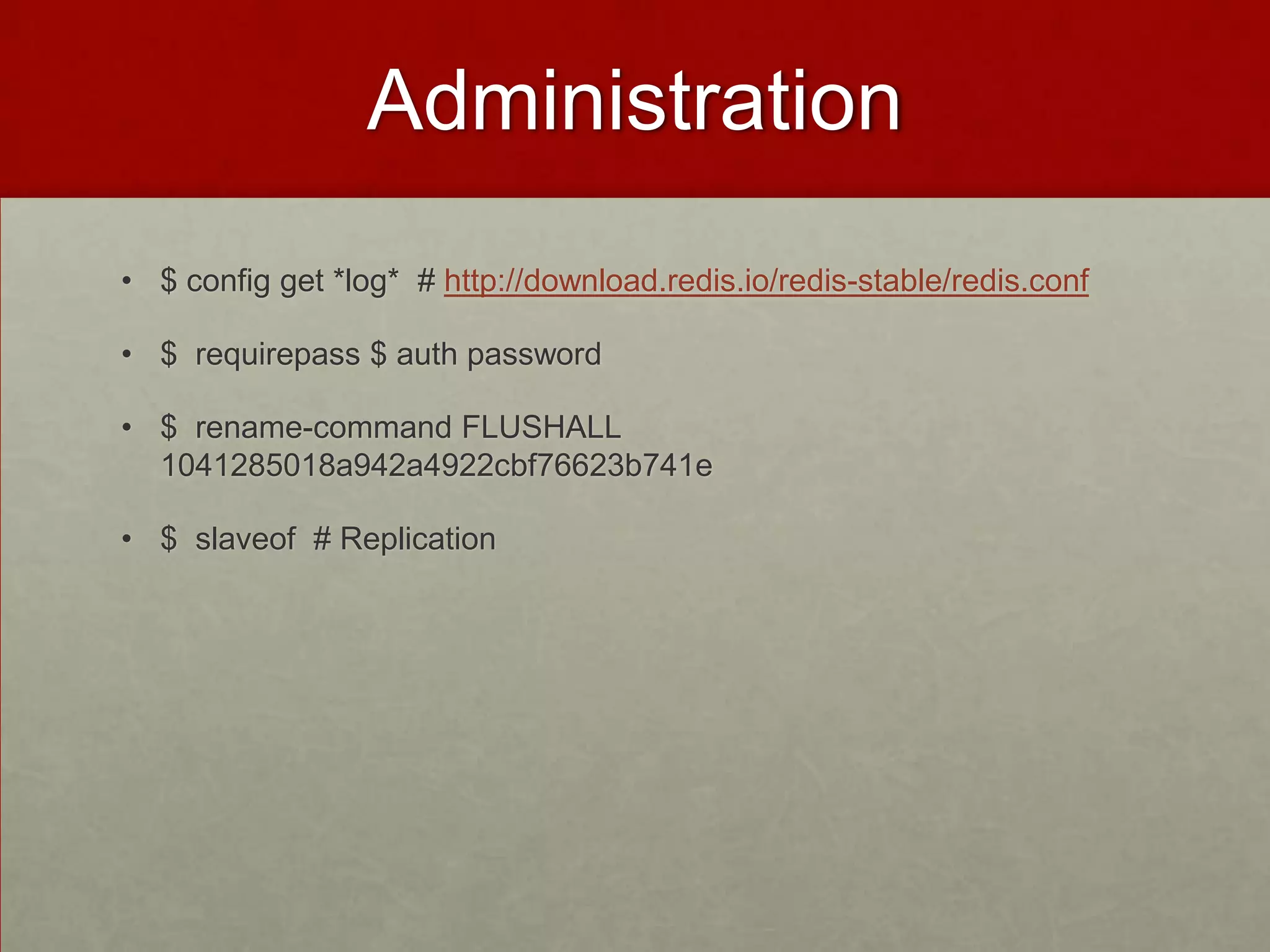 Administration
• $ config get *log* # http://download.redis.io/redis-stable/redis.conf
• $ requirepass $ auth password
• $ rename-command FLUSHALL
1041285018a942a4922cbf76623b741e
• $ slaveof # Replication
 