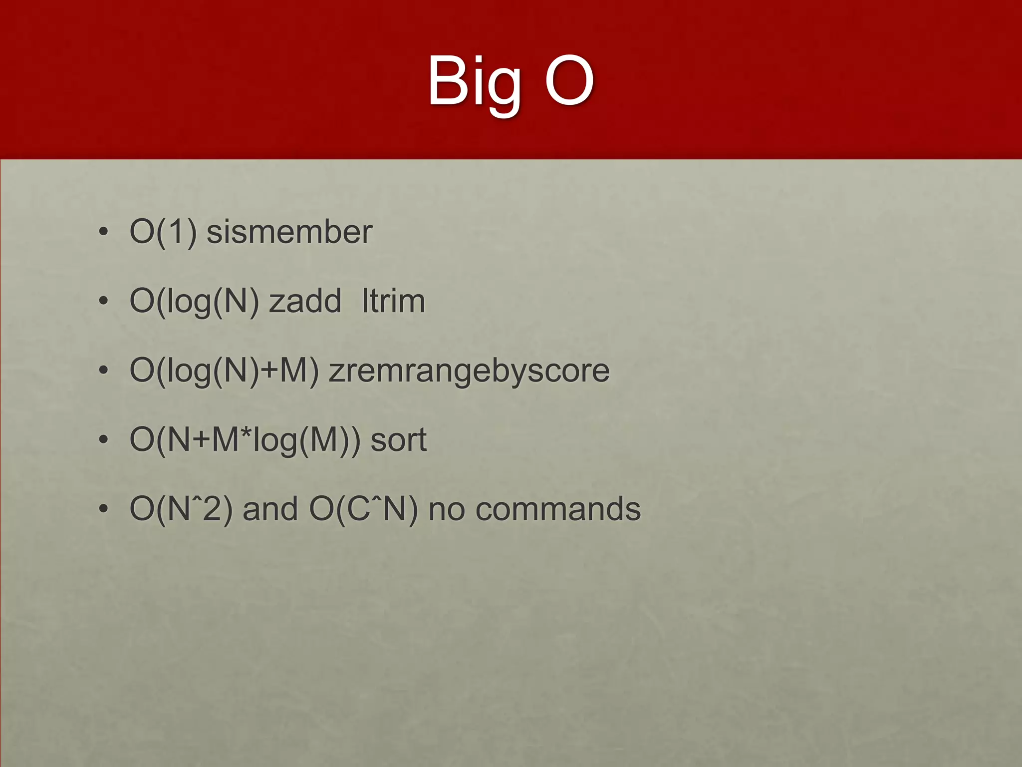 Big O
• O(1) sismember
• O(log(N) zadd ltrim
• O(log(N)+M) zremrangebyscore
• O(N+M*log(M)) sort
• O(Nˆ2) and O(CˆN) no commands
 
