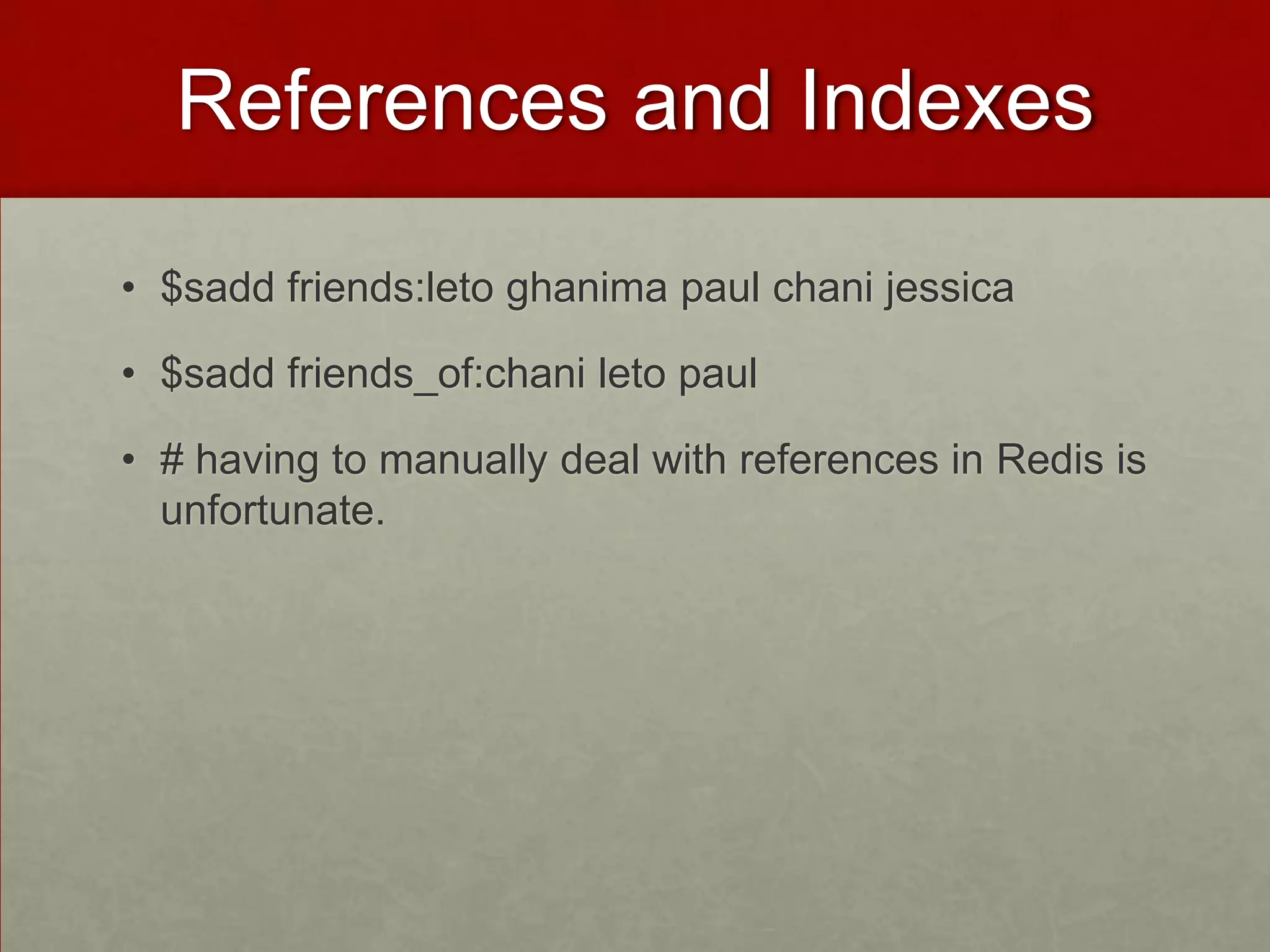 References and Indexes
• $sadd friends:leto ghanima paul chani jessica
• $sadd friends_of:chani leto paul
• # having to manually deal with references in Redis is
unfortunate.
 
