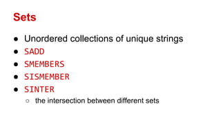 Sets
● Unordered collections of unique strings
● SADD
● SMEMBERS
● SISMEMBER
● SINTER
○ the intersection between different sets
 