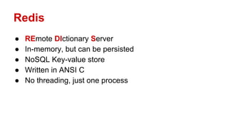 Redis
● REmote DIctionary Server
● In-memory, but can be persisted
● NoSQL Key-value store
● Written in ANSI C
● No threading, just one process
 