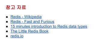 참고 자료
● Redis - Wikipedia
● Redis - Fast and Furious
● 15 minutes introduction to Redis data types
● The Little Redis Book
● redis.io
 