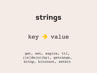strings
key  value
get, set, expire, ttl,
(in|de)cr(by), getrange,
bitop, bitcount, setbit
 