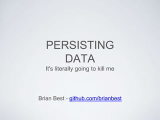 PERSISTING 
DATA 
It's literally going to kill me 
Brian Best - github.com/brianbest 
 