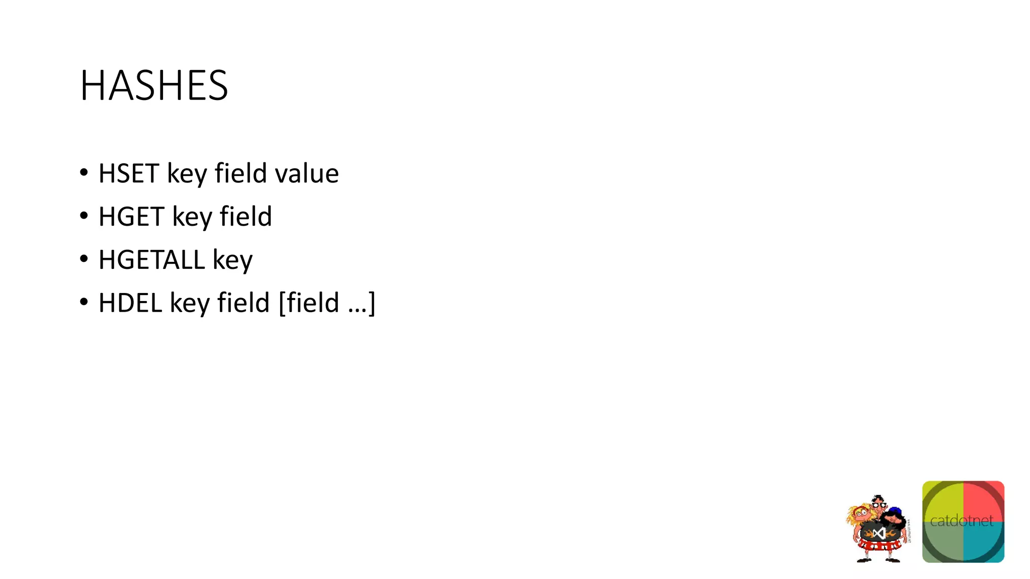 HASHES
• HSET key field value
• HGET key field
• HGETALL key
• HDEL key field [field …]
 