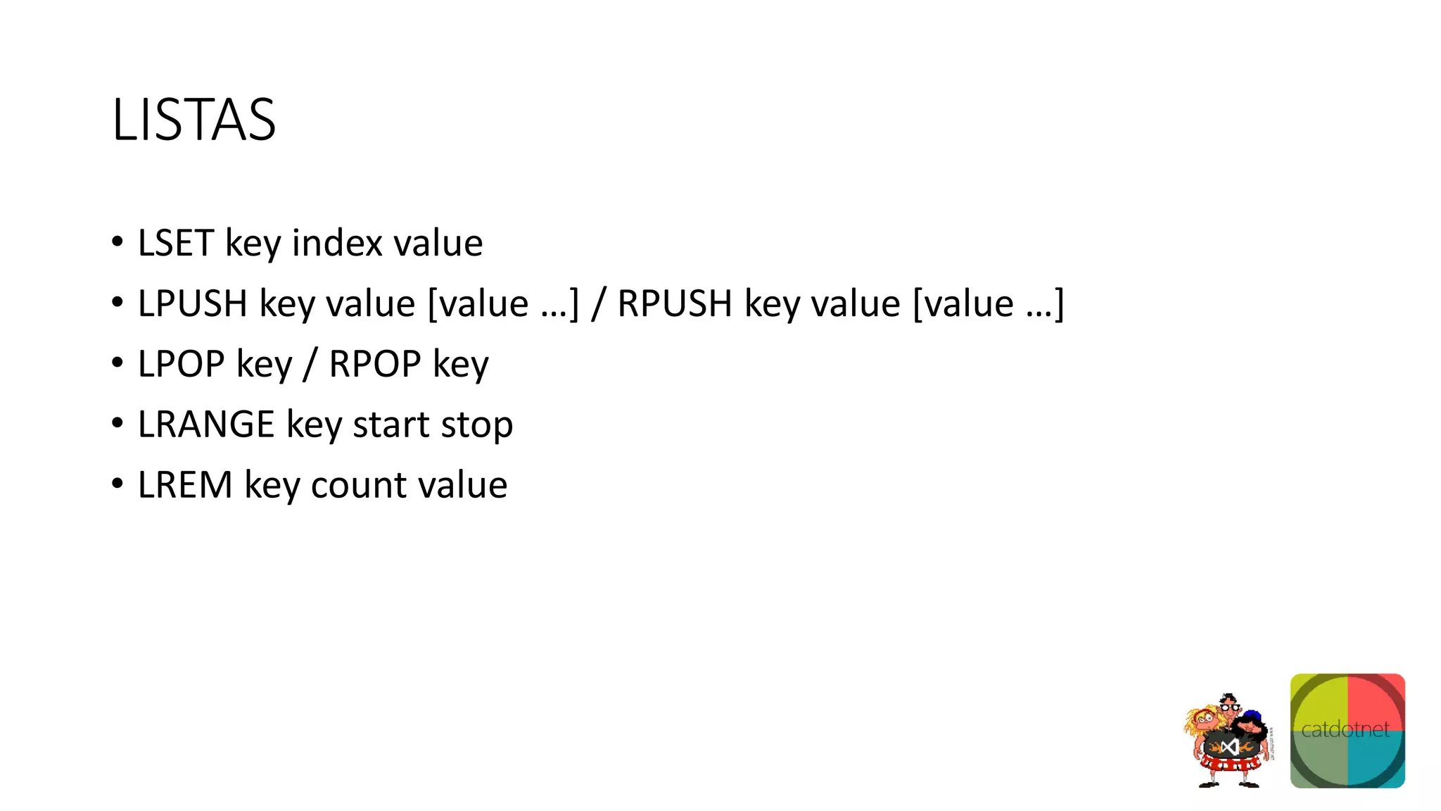 LISTAS
• LSET key index value
• LPUSH key value [value …] / RPUSH key value [value …]
• LPOP key / RPOP key
• LRANGE key start stop
• LREM key count value
 