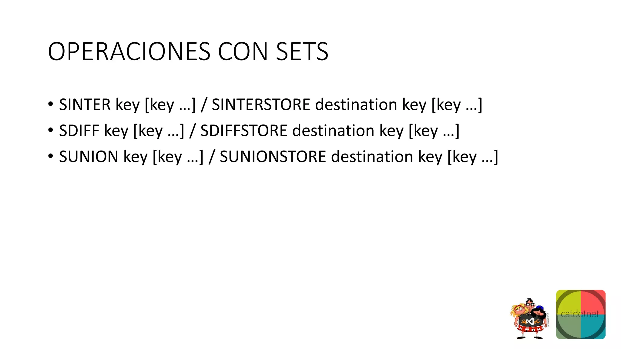OPERACIONES CON SETS
• SINTER key [key …] / SINTERSTORE destination key [key …]
• SDIFF key [key …] / SDIFFSTORE destination key [key …]
• SUNION key [key …] / SUNIONSTORE destination key [key …]
 