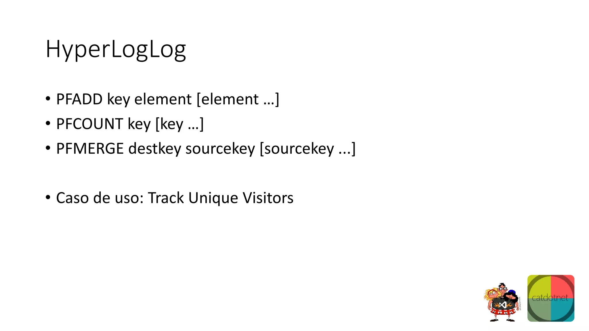 HyperLogLog
• PFADD key element [element …]
• PFCOUNT key [key …]
• PFMERGE destkey sourcekey [sourcekey ...]
• Caso de uso: Track Unique Visitors
 