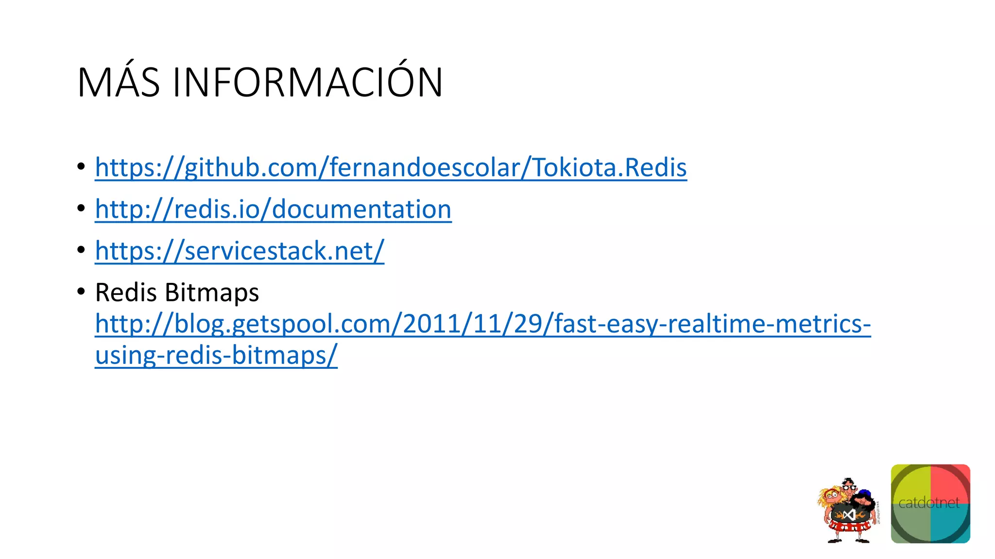 MÁS INFORMACIÓN
• https://github.com/fernandoescolar/Tokiota.Redis
• http://redis.io/documentation
• https://servicestack.net/
• Redis Bitmaps
http://blog.getspool.com/2011/11/29/fast-easy-realtime-metrics-
using-redis-bitmaps/
 