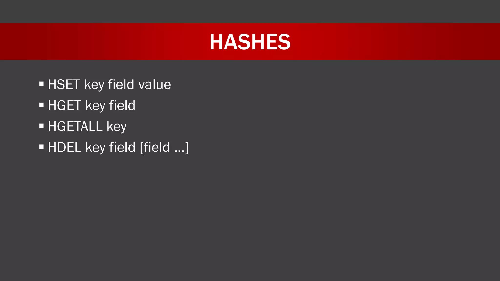 HASHES
 HSET key field value
 HGET key field
 HGETALL key
 HDEL key field [field …]
 