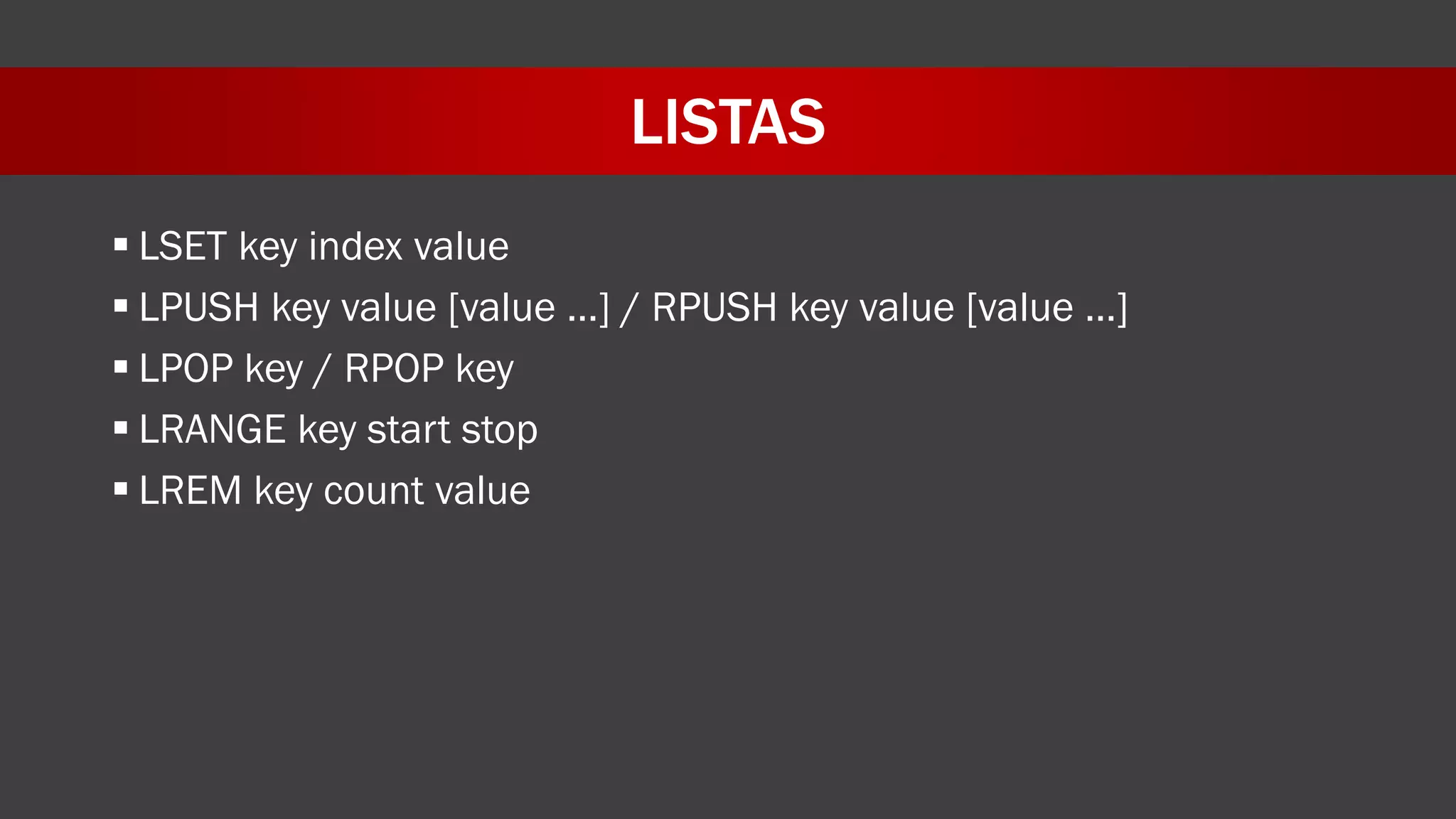 LISTAS
 LSET key index value
 LPUSH key value [value …] / RPUSH key value [value …]
 LPOP key / RPOP key
 LRANGE key start stop
 LREM key count value
 