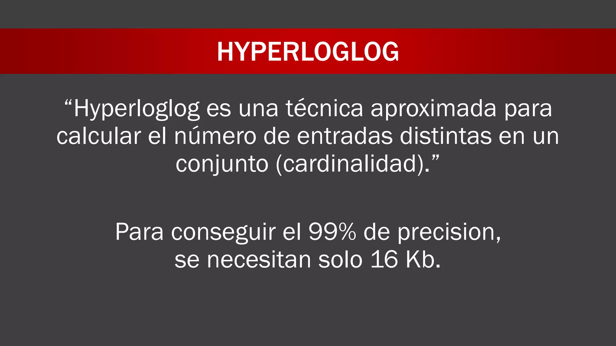HYPERLOGLOG
“Hyperloglog es una técnica aproximada para
calcular el número de entradas distintas en un
conjunto (cardinalidad).”
Para conseguir el 99% de precision,
se necesitan solo 16 Kb.
 