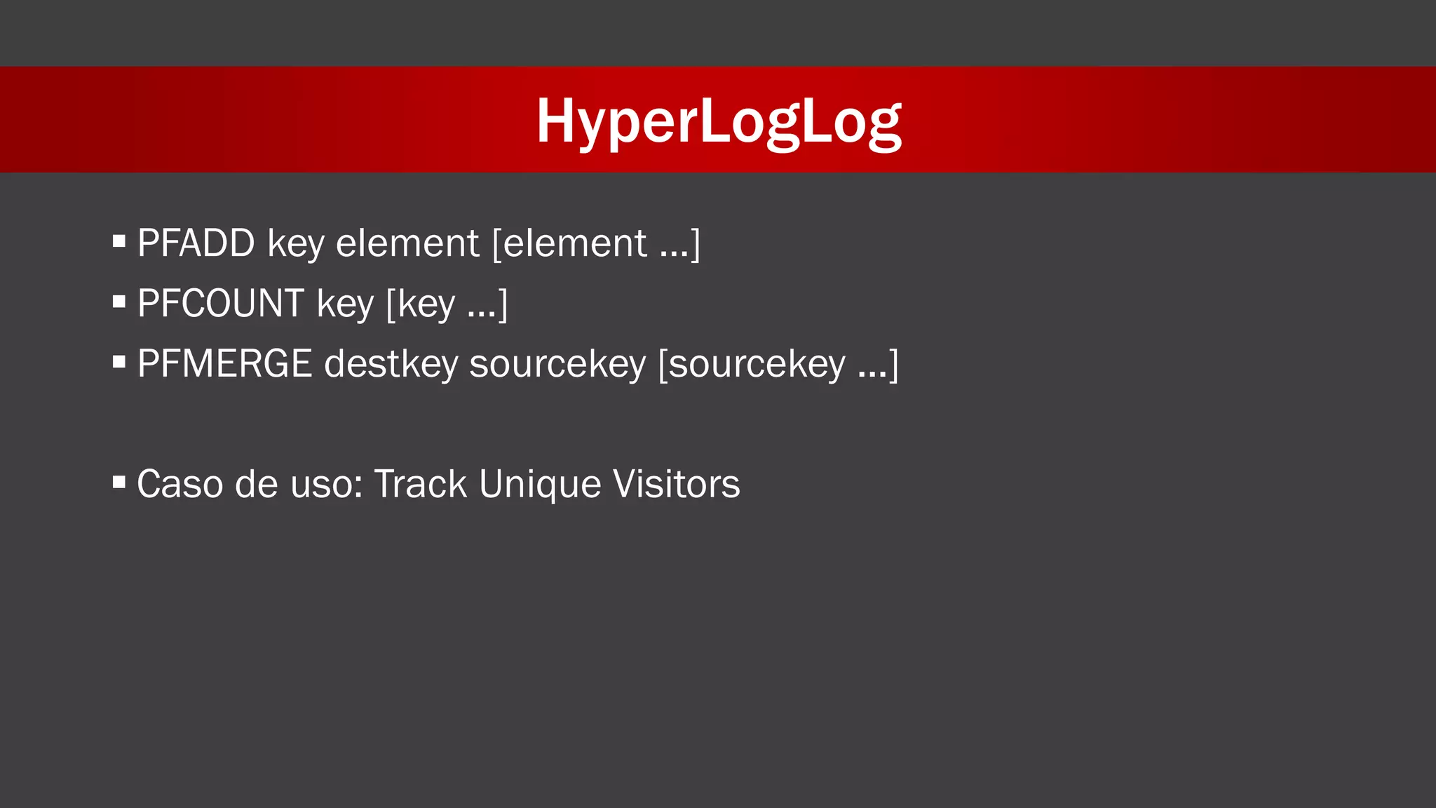 HyperLogLog
 PFADD key element [element …]
 PFCOUNT key [key …]
 PFMERGE destkey sourcekey [sourcekey ...]
 Caso de uso: Track Unique Visitors
 