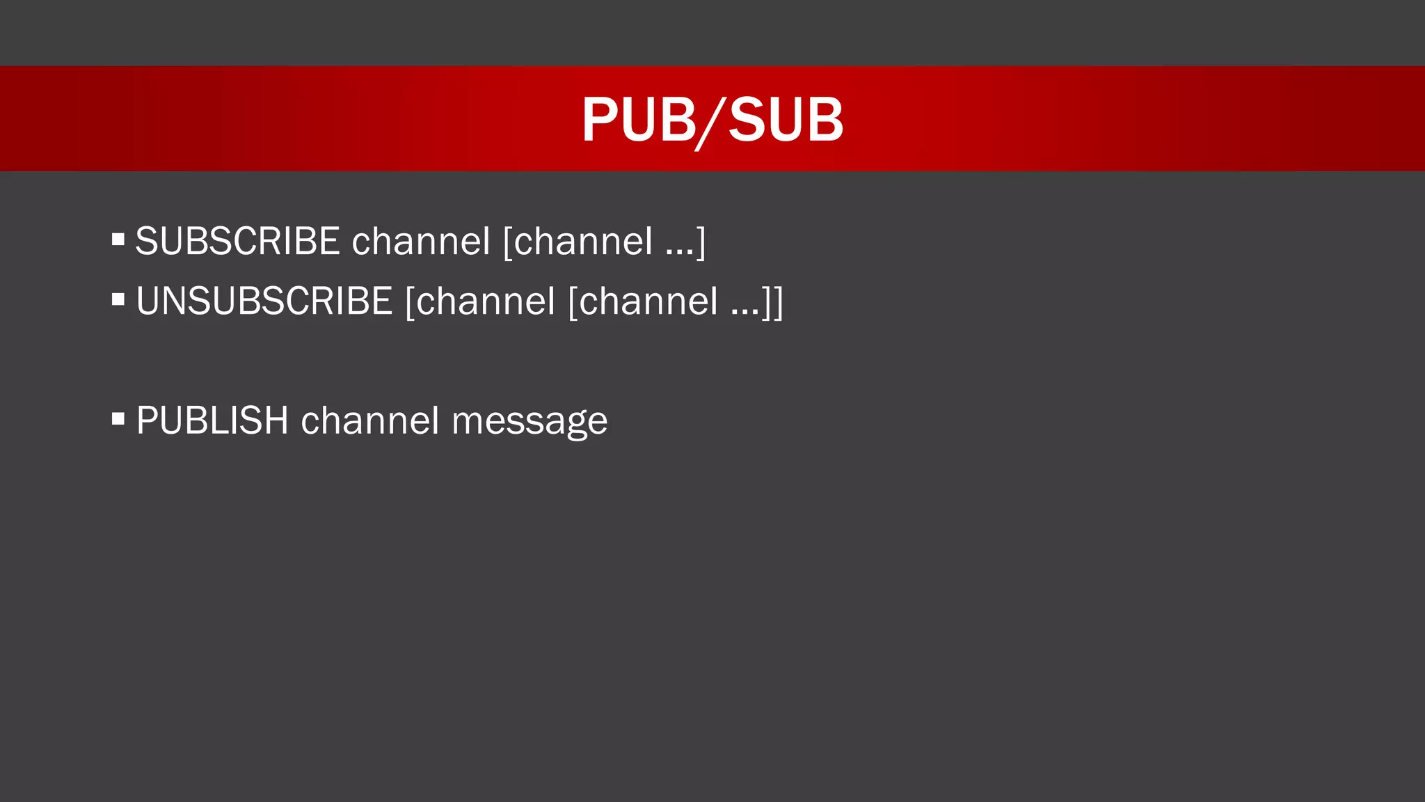 PUB/SUB
 SUBSCRIBE channel [channel …]
 UNSUBSCRIBE [channel [channel …]]
 PUBLISH channel message
 