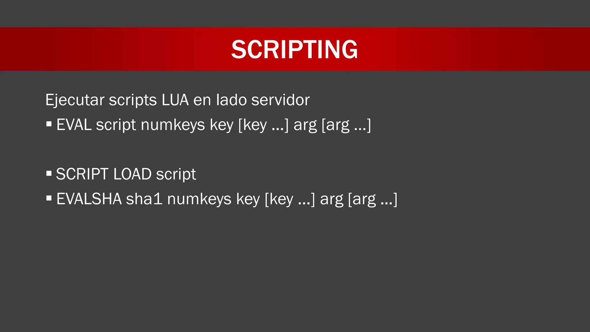 SCRIPTING
Ejecutar scripts LUA en lado servidor
 EVAL script numkeys key [key ...] arg [arg …]
 SCRIPT LOAD script
 EVALSHA sha1 numkeys key [key ...] arg [arg ...]
 