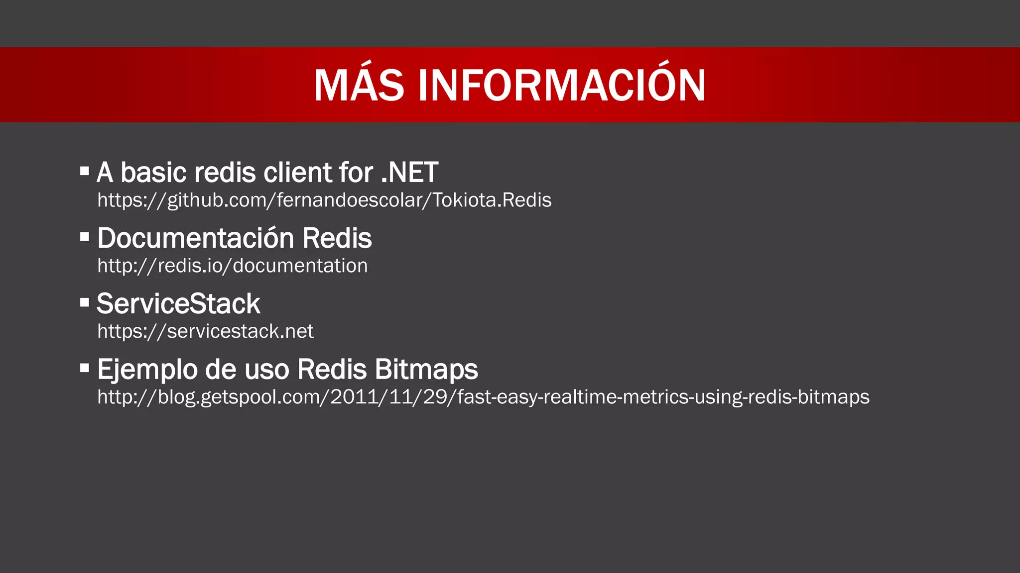 MÁS INFORMACIÓN
 A basic redis client for .NET
https://github.com/fernandoescolar/Tokiota.Redis
 Documentación Redis
http://redis.io/documentation
 ServiceStack
https://servicestack.net
 Ejemplo de uso Redis Bitmaps
http://blog.getspool.com/2011/11/29/fast-easy-realtime-metrics-using-redis-bitmaps
 