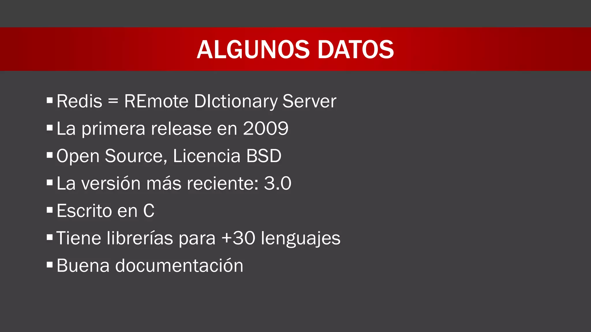 ALGUNOS DATOS
Redis = REmote DIctionary Server
La primera release en 2009
Open Source, Licencia BSD
La versión más reciente: 3.0
Escrito en C
Tiene librerías para +30 lenguajes
Buena documentación
 