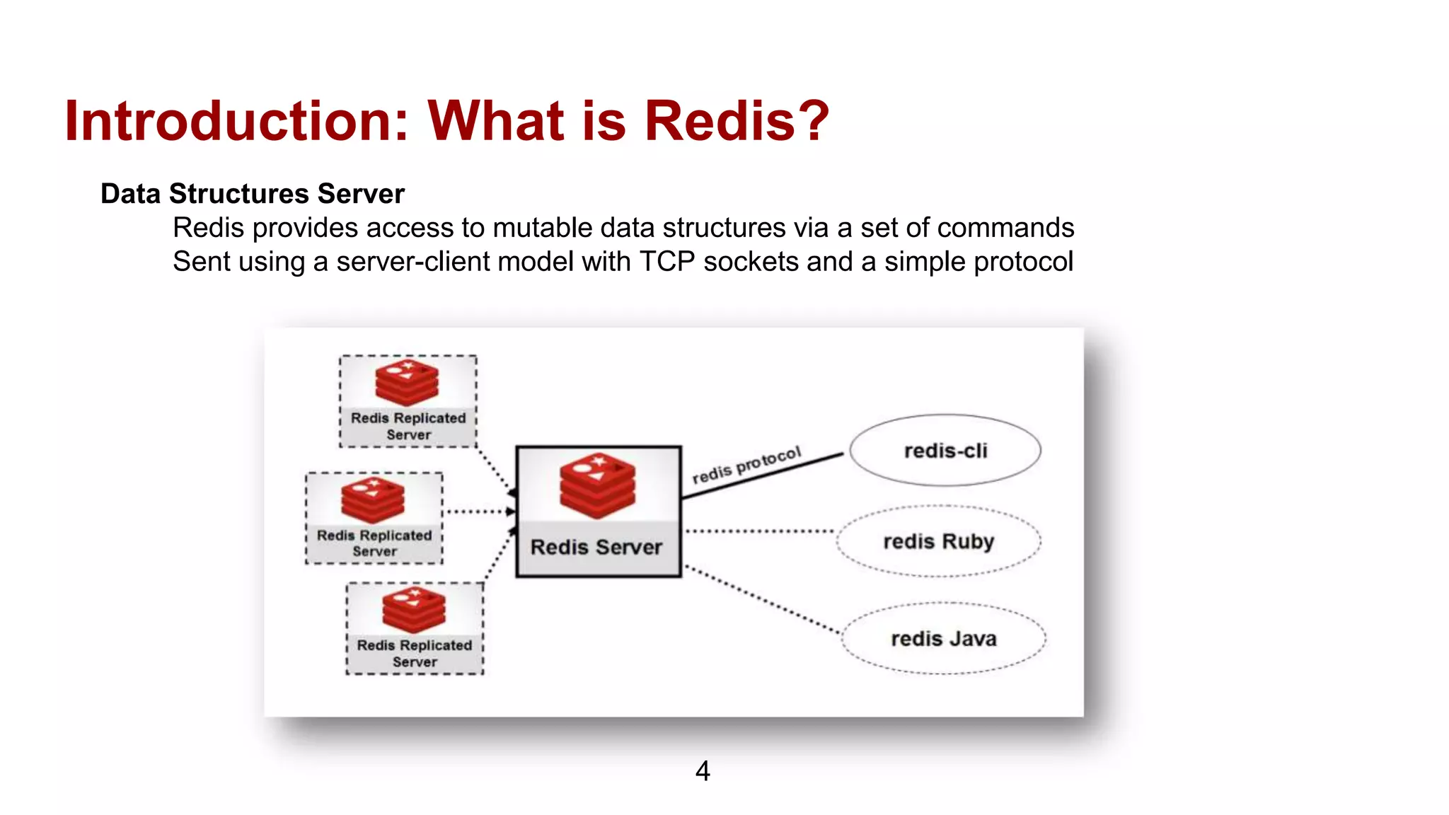 Introduction: What is Redis?
4
Data Structures Server
Redis provides access to mutable data structures via a set of commands
Sent using a server-client model with TCP sockets and a simple protocol
 